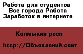 Работа для студентов  - Все города Работа » Заработок в интернете   . Калмыкия респ.